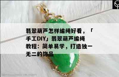 翡翠葫芦怎样编绳好看，「手工DIY」翡翠葫芦编绳教程：简单易学，打造独一无二的饰品