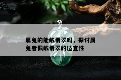 属兔的能戴翡翠吗，探讨属兔者佩戴翡翠的适宜性