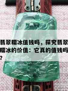 翡翠糯冰值钱吗，探究翡翠糯冰的价值：它真的值钱吗？