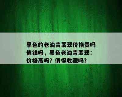 黑色的老油青翡翠价格贵吗值钱吗，黑色老油青翡翠：价格高吗？值得收藏吗？