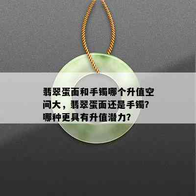 翡翠蛋面和手镯哪个升值空间大，翡翠蛋面还是手镯？哪种更具有升值潜力？