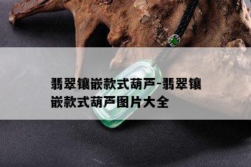 翡翠镶嵌款式葫芦-翡翠镶嵌款式葫芦图片大全