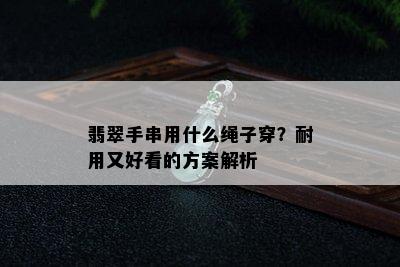 翡翠手串用什么绳子穿？耐用又好看的方案解析