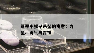 翡翠小狮子吊坠的寓意：力量、勇气与吉祥