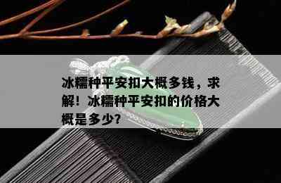 冰糯种平安扣大概多钱，求解！冰糯种平安扣的价格大概是多少？