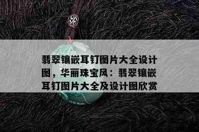 翡翠镶嵌耳钉图片大全设计图，华丽珠宝风：翡翠镶嵌耳钉图片大全及设计图欣赏