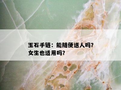 玉石手链：能随便送人吗？女生也适用吗？