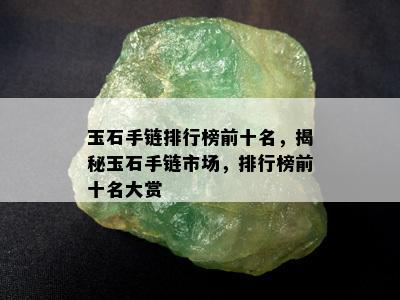 玉石手链排行榜前十名，揭秘玉石手链市场，排行榜前十名大赏