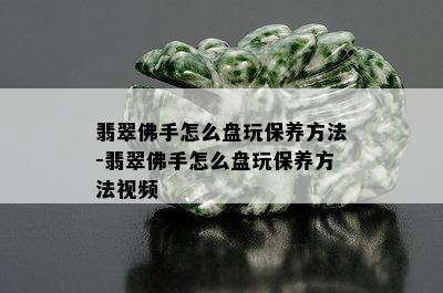 翡翠佛手怎么盘玩保养方法-翡翠佛手怎么盘玩保养方法视频