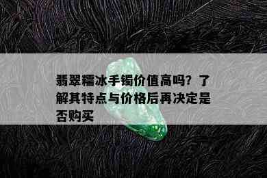 翡翠糯冰手镯价值高吗？了解其特点与价格后再决定是否购买