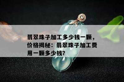 翡翠珠子加工多少钱一颗，价格揭秘：翡翠珠子加工费用一颗多少钱？