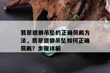 翡翠貔貅吊坠的正确佩戴方法，翡翠貔貅吊坠如何正确佩戴？步骤详解