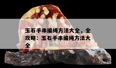 玉石手串编绳方法大全，全攻略：玉石手串编绳方法大全