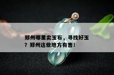 郑州哪里卖玉石，寻找好玉？郑州这些地方有售！