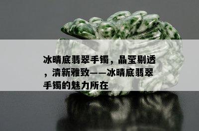 冰晴底翡翠手镯，晶莹剔透，清新雅致——冰晴底翡翠手镯的魅力所在