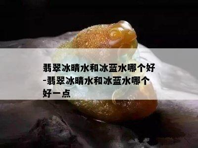 翡翠冰晴水和冰蓝水哪个好-翡翠冰晴水和冰蓝水哪个好一点