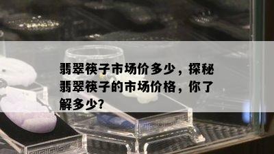 翡翠筷子市场价多少，探秘翡翠筷子的市场价格，你了解多少？