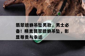 翡翠貔貅吊坠男款，男士必备！精美翡翠貔貅吊坠，彰显尊贵与幸运