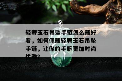 轻奢玉石吊坠手链怎么戴好看，如何佩戴轻奢玉石吊坠手链，让你的手腕更加时尚优雅？