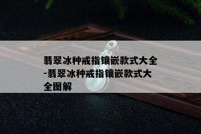 翡翠冰种戒指镶嵌款式大全-翡翠冰种戒指镶嵌款式大全图解