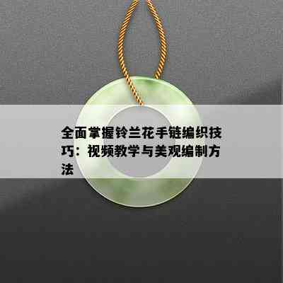 全面掌握铃兰花手链编织技巧：视频教学与美观编制方法