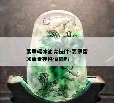 翡翠糯冰油青挂件-翡翠糯冰油青挂件值钱吗