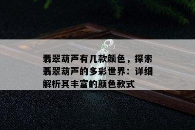 翡翠葫芦有几款颜色，探索翡翠葫芦的多彩世界：详细解析其丰富的颜色款式