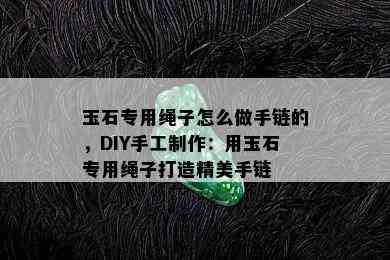 玉石专用绳子怎么做手链的，DIY手工制作：用玉石专用绳子打造精美手链