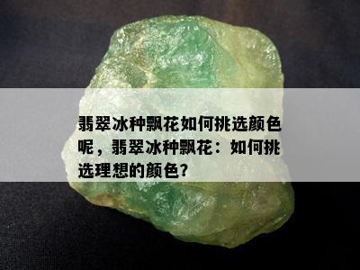 翡翠冰种飘花如何挑选颜色呢，翡翠冰种飘花：如何挑选理想的颜色？