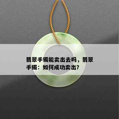 翡翠手镯能卖出去吗，翡翠手镯：如何成功卖出？