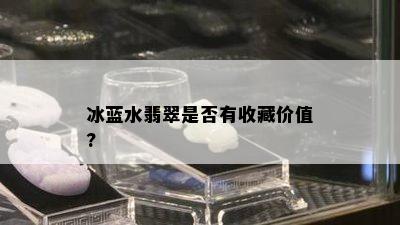 冰蓝水翡翠是否有收藏价值?