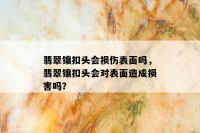 翡翠镶扣头会损伤表面吗，翡翠镶扣头会对表面造成损害吗？