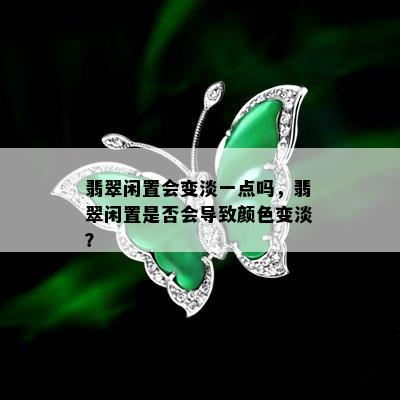 翡翠闲置会变淡一点吗，翡翠闲置是否会导致颜色变淡？