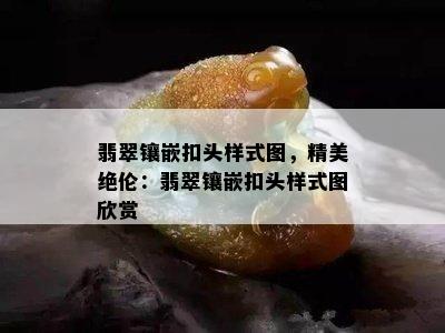 翡翠镶嵌扣头样式图，精美绝伦：翡翠镶嵌扣头样式图欣赏