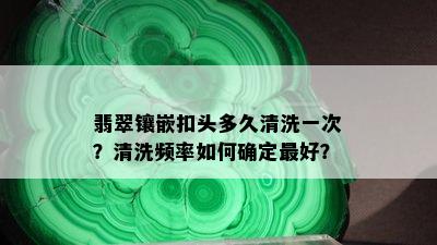 翡翠镶嵌扣头多久清洗一次？清洗频率如何确定更好？