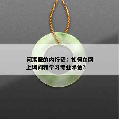 问翡翠的内行话：如何在网上询问和学习专业术语？