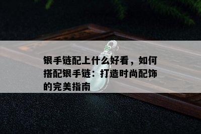 银手链配上什么好看，如何搭配银手链：打造时尚配饰的完美指南