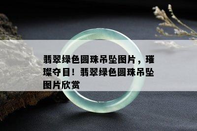 翡翠绿色圆珠吊坠图片，璀璨夺目！翡翠绿色圆珠吊坠图片欣赏