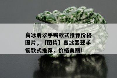 高冰翡翠手镯款式推荐价格图片，【图片】高冰翡翠手镯款式推荐，价格美丽！