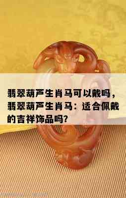 翡翠葫芦生肖马可以戴吗，翡翠葫芦生肖马：适合佩戴的吉祥饰品吗？