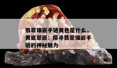 翡翠镶嵌手链黄色是什么，黄底翠嵌：探寻翡翠镶嵌手链的神秘魅力