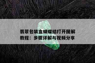 翡翠包装盒蝴蝶结打开图解教程：步骤详解与视频分享