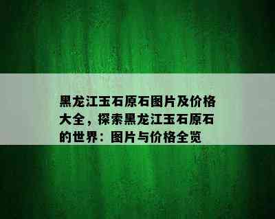 黑龙江玉石原石图片及价格大全，探索黑龙江玉石原石的世界：图片与价格全览