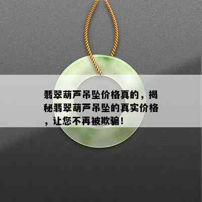 翡翠葫芦吊坠价格真的，揭秘翡翠葫芦吊坠的真实价格，让您不再被欺骗！