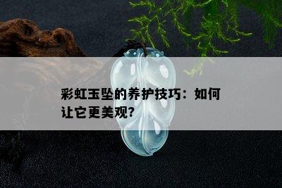 彩虹玉坠的养护技巧：如何让它更美观?