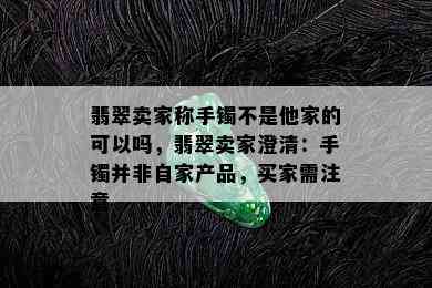 翡翠卖家称手镯不是他家的可以吗，翡翠卖家澄清：手镯并非自家产品，买家需注意