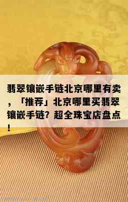 翡翠镶嵌手链北京哪里有卖，「推荐」北京哪里买翡翠镶嵌手链？超全珠宝店盘点！