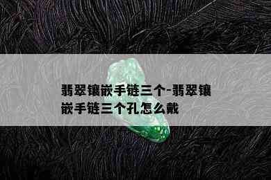 翡翠镶嵌手链三个-翡翠镶嵌手链三个孔怎么戴