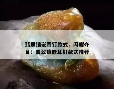 翡翠镶嵌耳钉款式，闪耀夺目：翡翠镶嵌耳钉款式推荐