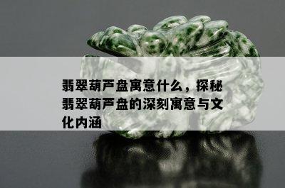 翡翠葫芦盘寓意什么，探秘翡翠葫芦盘的深刻寓意与文化内涵